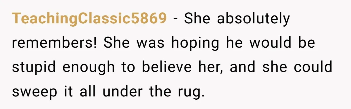 Sister Exposes Brother's Fiancée As Former High School Bully During Festive Family Engagement Party TeachingClassic5869 − She absolutely remembers! She was hoping he would be stupid enough to believe her, and she could sweep it all under the rug.