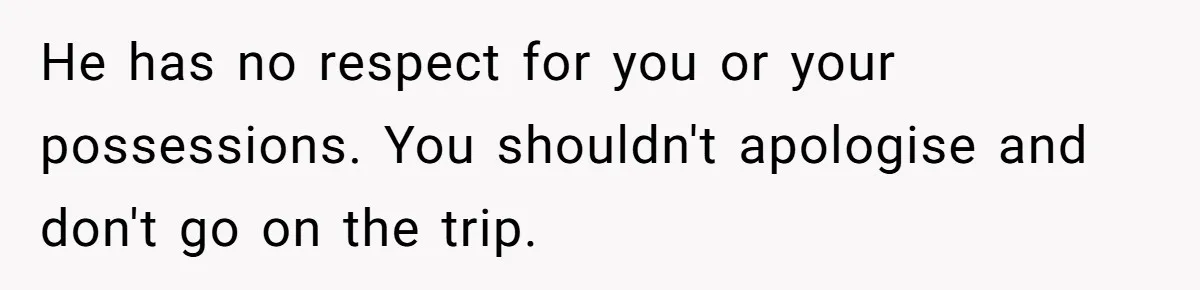 He Canceled the Family Trip After His Stepson Destroyed His Plants, and Now Everyone Is Taking Sides He has no respect for you or your possessions. You shouldn't apologise and don't go on the trip.