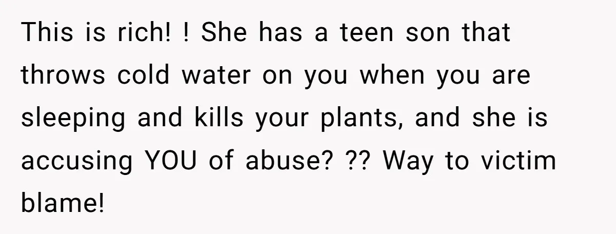 He Canceled the Family Trip After His Stepson Destroyed His Plants, and Now Everyone Is Taking Sides This is rich! ! She has a teen son that throws cold water on you when you are sleeping and kills your plants, and she is accusing YOU of abuse?...