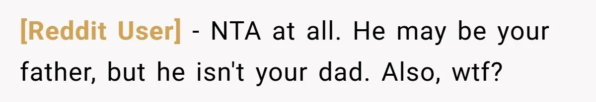 [Reddit User] − NTA at all. He may be your father, but he isn't your dad. Also, wtf?