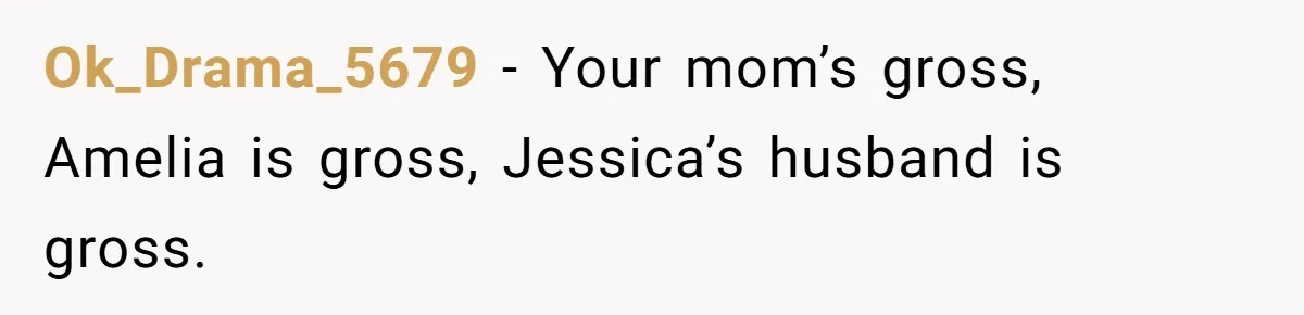 Dad Denied Her For 17 Years, Then Tried To Control What She Does—She Hit Him With ‘No Child Support, No Opinion’ Ok_Drama_5679 − Your mom’s gross, Amelia is gross, Jessica’s husband is gross.
