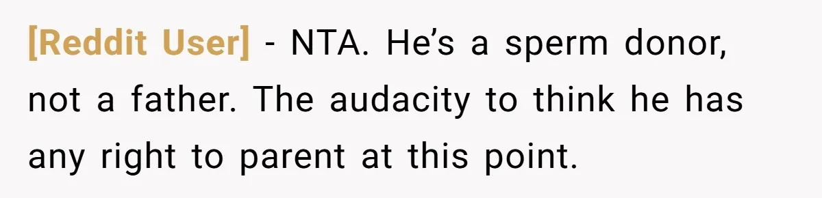 [Reddit User] − NTA. He’s a sperm donor, not a father. The audacity to think he has any right to parent at this point.