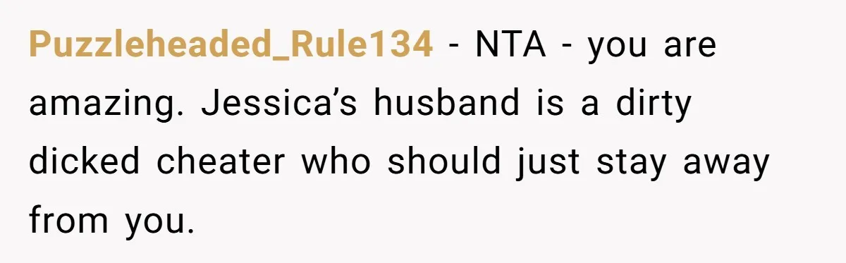 Dad Denied Her For 17 Years, Then Tried To Control What She Does—She Hit Him With ‘No Child Support, No Opinion’ Puzzleheaded_Rule134 − NTA - you are amazing. Jessica’s husband is a dirty dicked cheater who should just stay away from you.
