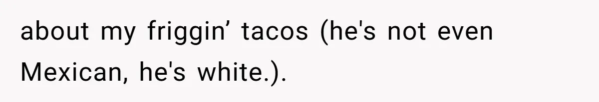 Boyfriend Sneaks Cheese Into Girlfriend’s Taco Despite Her Allergy, Then Whines When She Makes Him Do The Dishes about my friggin’ tacos (he's not even Mexican, he's white.).