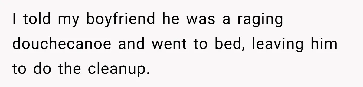Boyfriend Sneaks Cheese Into Girlfriend’s Taco Despite Her Allergy, Then Whines When She Makes Him Do The Dishes I told my boyfriend he was a raging douchecanoe and went to bed, leaving him to do the cleanup.