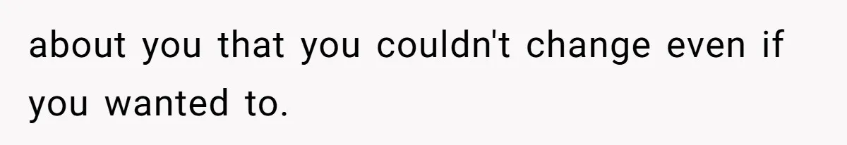 Boyfriend Sneaks Cheese Into Girlfriend’s Taco Despite Her Allergy, Then Whines When She Makes Him Do The Dishes about you that you couldn't change even if you wanted to.