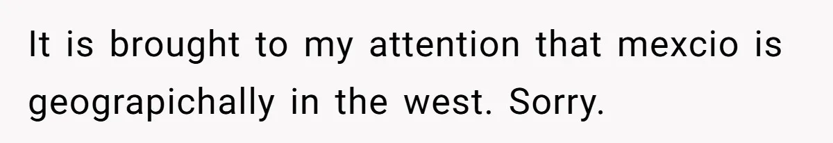 Boyfriend Sneaks Cheese Into Girlfriend’s Taco Despite Her Allergy, Then Whines When She Makes Him Do The Dishes It is brought to my attention that mexcio is geograpichally in the west. Sorry.