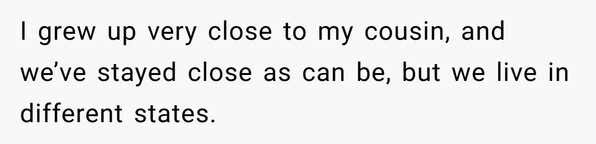 Woman Lets Her Cousin Get Engaged To Her 'Summer Camp Fling', Now She’s Being Blamed For Not Telling Her I grew up very close to my cousin, and we’ve stayed close as can be, but we live in different states.