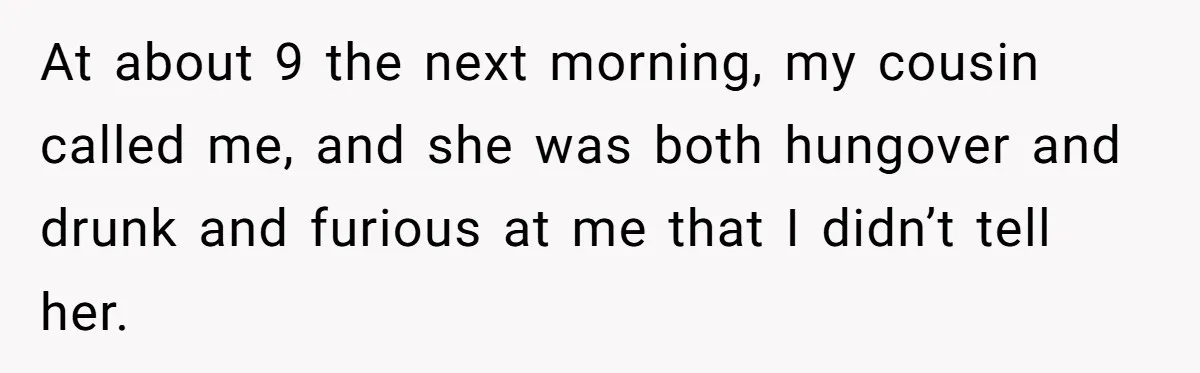 Woman Lets Her Cousin Get Engaged To Her 'Summer Camp Fling', Now She’s Being Blamed For Not Telling Her At about 9 the next morning, my cousin called me, and she was both hungover and drunk and furious at me that I didn’t tell her.