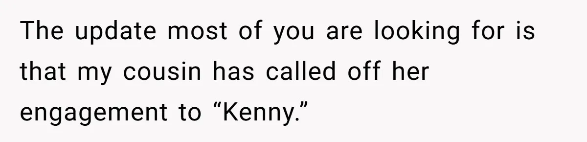 Woman Lets Her Cousin Get Engaged To Her 'Summer Camp Fling', Now She’s Being Blamed For Not Telling Her The update most of you are looking for is that my cousin has called off her engagement to “Kenny.”