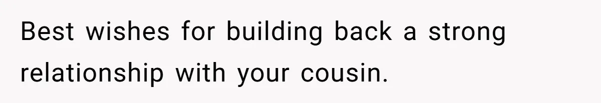 Woman Lets Her Cousin Get Engaged To Her 'Summer Camp Fling', Now She’s Being Blamed For Not Telling Her Best wishes for building back a strong relationship with your cousin.