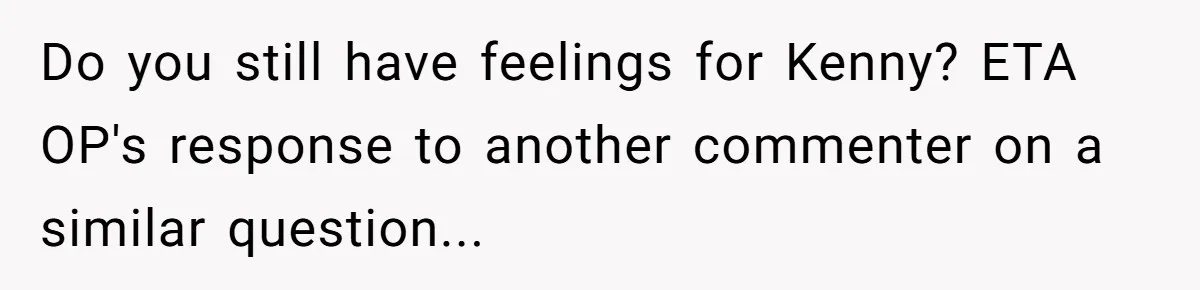 Woman Lets Her Cousin Get Engaged To Her 'Summer Camp Fling', Now She’s Being Blamed For Not Telling Her Do you still have feelings for Kenny? ETA OP's response to another commenter on a similar question...