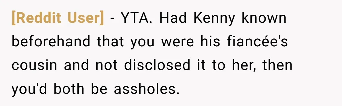 [Reddit User] − YTA. Had Kenny known beforehand that you were his fiancée's cousin and not disclosed it to her, then you'd both be assholes.