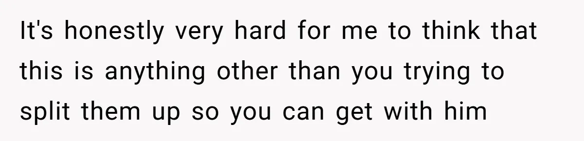 Woman Lets Her Cousin Get Engaged To Her 'Summer Camp Fling', Now She’s Being Blamed For Not Telling Her It's honestly very hard for me to think that this is anything other than you trying to split them up so you can get with him
