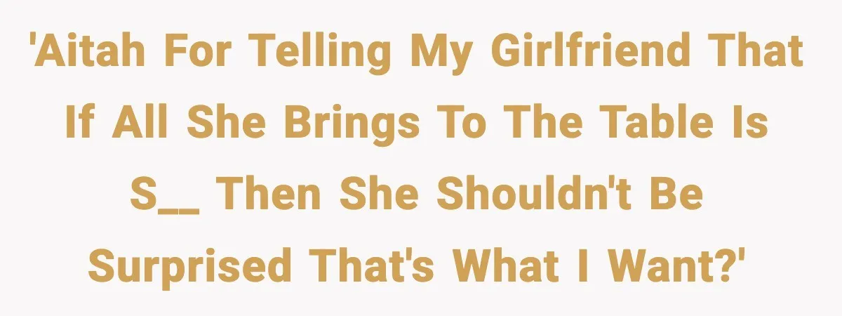 When ‘What Do You Bring to the Table?’ Means More Than Money, And He Said It Out Loud 'AITAH for telling my girlfriend that if all she brings to the table is s__ then she shouldn't be surprised that's what I want?'