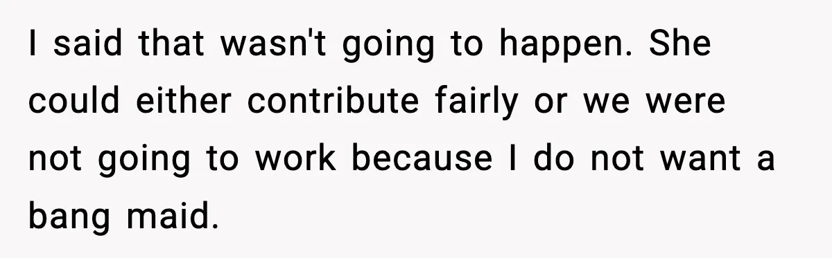 When ‘What Do You Bring to the Table?’ Means More Than Money, And He Said It Out Loud I said that wasn't going to happen. She could either contribute fairly or we were not going to work because I do not want a bang maid.