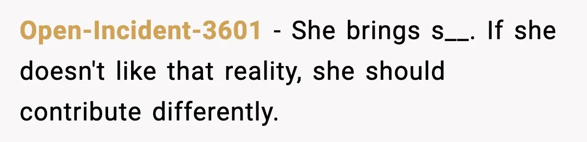 When ‘What Do You Bring to the Table?’ Means More Than Money, And He Said It Out Loud Open-Incident-3601 - She brings s__. If she doesn't like that reality, she should contribute differently.