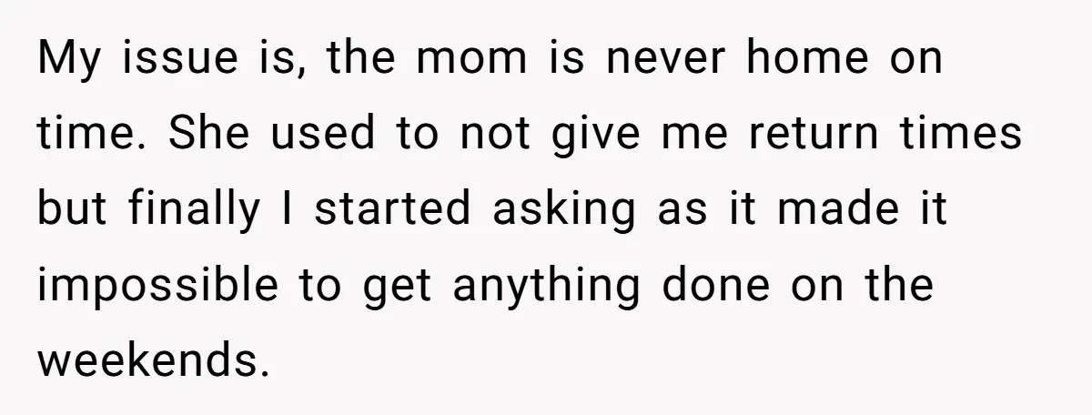 Babysitter Calls Police After Mom Never Comes Home - Did She Go Too Far? My issue is, the mom is never home on time. She used to not give me return times but finally I started asking as it made it impossible to get...