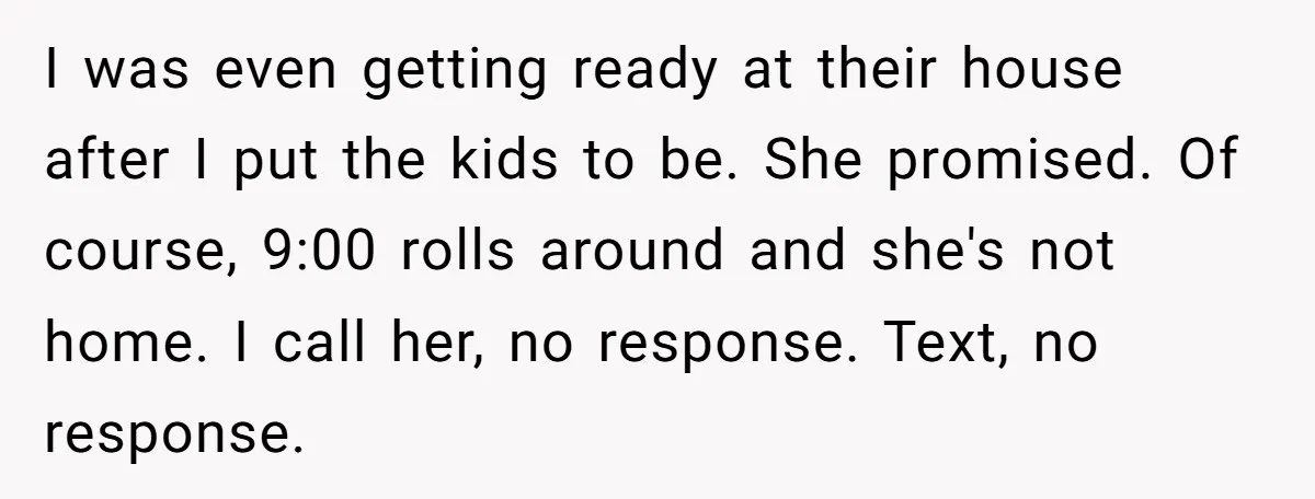 Babysitter Calls Police After Mom Never Comes Home - Did She Go Too Far? I was even getting ready at their house after I put the kids to be. She promised. Of course, 9:00 rolls around and she's not home. I call her, no...