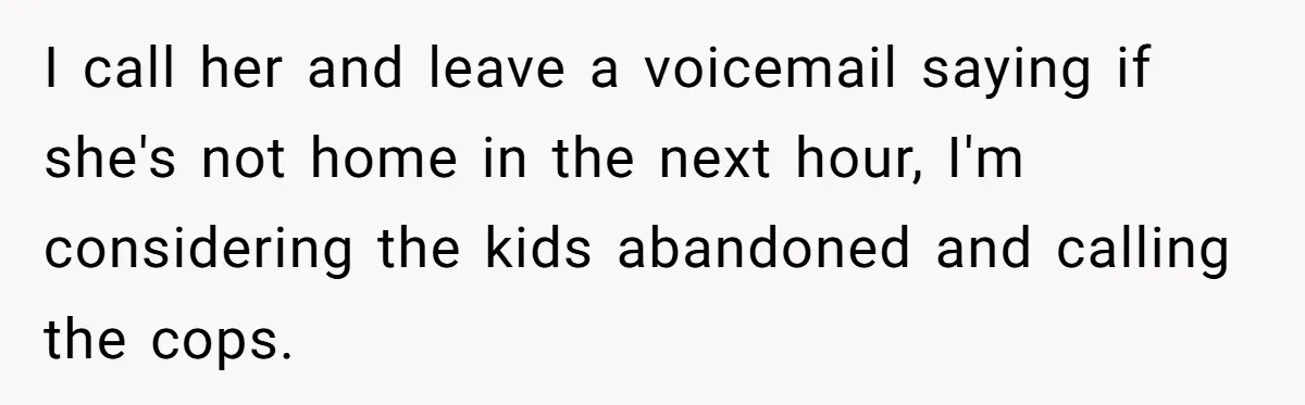 Babysitter Calls Police After Mom Never Comes Home - Did She Go Too Far? I call her and leave a voicemail saying if she's not home in the next hour, I'm considering the kids abandoned and calling the cops.
