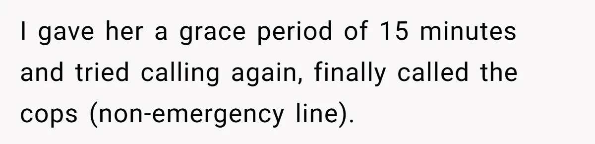 Babysitter Calls Police After Mom Never Comes Home - Did She Go Too Far? I gave her a grace period of 15 minutes and tried calling again, finally called the cops (non-emergency line).