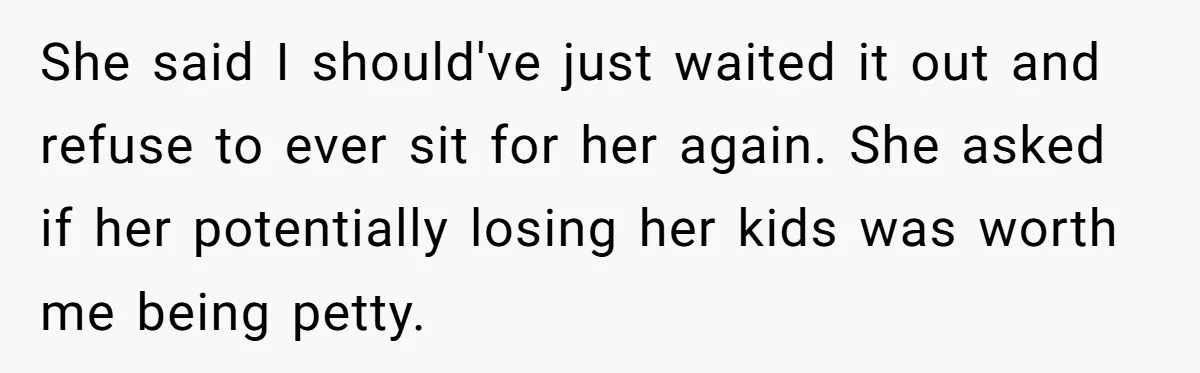 Babysitter Calls Police After Mom Never Comes Home - Did She Go Too Far? She said I should've just waited it out and refuse to ever sit for her again. She asked if her potentially losing her kids was worth me being petty.