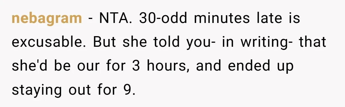 Babysitter Calls Police After Mom Never Comes Home - Did She Go Too Far? nebagram − NTA. 30-odd minutes late is excusable. But she told you- in writing- that she'd be our for 3 hours, and ended up staying out for 9.