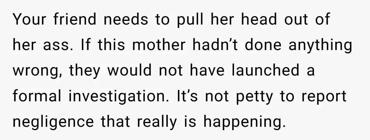Babysitter Calls Police After Mom Never Comes Home - Did She Go Too Far? Your friend needs to pull her head out of her ass. If this mother hadn’t done anything wrong, they would not have launched a formal investigation. It’s not petty to...
