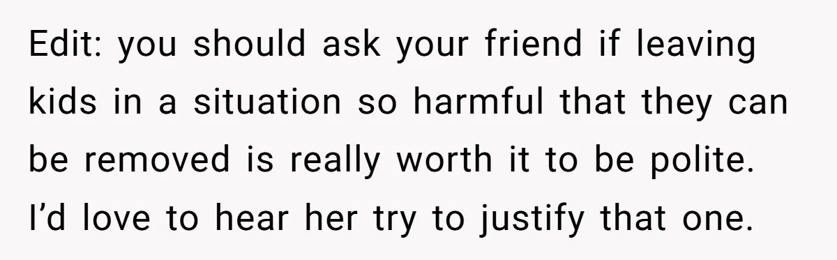 Babysitter Calls Police After Mom Never Comes Home - Did She Go Too Far? Edit: you should ask your friend if leaving kids in a situation so harmful that they can be removed is really worth it to be polite. I’d love to hear...