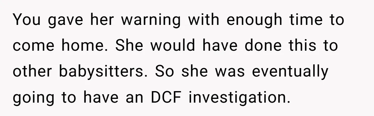 Babysitter Calls Police After Mom Never Comes Home - Did She Go Too Far? You gave her warning with enough time to come home. She would have done this to other babysitters. So she was eventually going to have an DCF investigation.