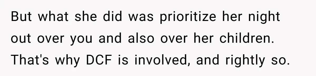 Babysitter Calls Police After Mom Never Comes Home - Did She Go Too Far? But what she did was prioritize her night out over you and also over her children. That's why DCF is involved, and rightly so.