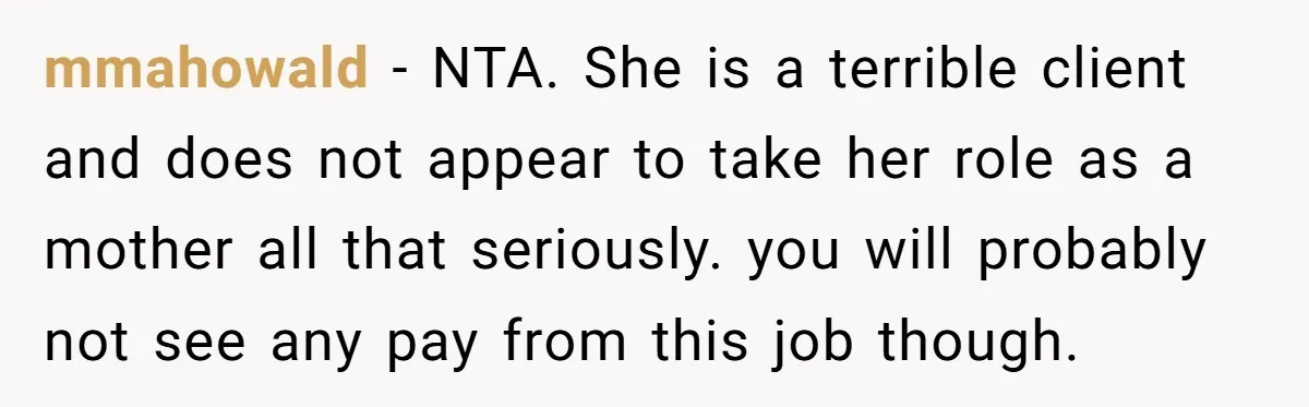 Babysitter Calls Police After Mom Never Comes Home - Did She Go Too Far? mmahowald − NTA. She is a terrible client and does not appear to take her role as a mother all that seriously. you will probably not see any pay from...