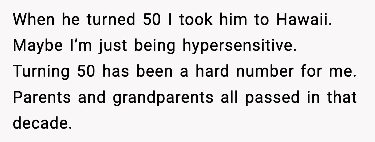 Husband Shocks Wife by Gifting a Vacuum for Her 50th Birthday When he turned 50 I took him to Hawaii. Maybe I’m just being hypersensitive. Turning 50 has been a hard number for me. Parents and grandparents all passed in that...