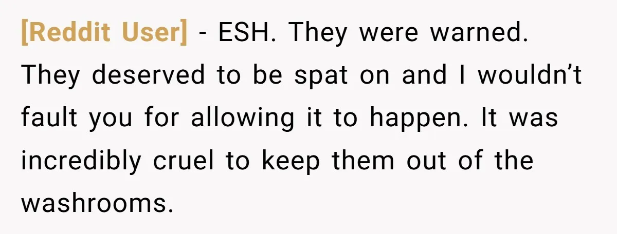 [Reddit User] − ESH. They were warned. They deserved to be spat on and I wouldn’t fault you for allowing it to happen. It was incredibly cruel to keep them...