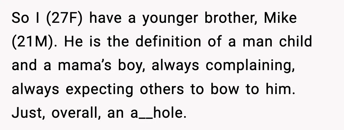 When Parents Cheer Only for Their ‘Golden’ Son, Daughter Says ‘Bye’ at Her Wedding So I (27F) have a younger brother, Mike (21M). He is the definition of a man child and a mama’s boy, always complaining, always expecting others to bow to him....