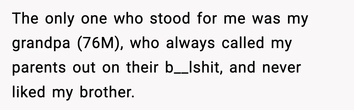 When Parents Cheer Only for Their ‘Golden’ Son, Daughter Says ‘Bye’ at Her Wedding The only one who stood for me was my grandpa (76M), who always called my parents out on their b__lshit, and never liked my brother.