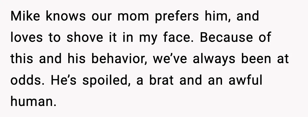 When Parents Cheer Only for Their ‘Golden’ Son, Daughter Says ‘Bye’ at Her Wedding Mike knows our mom prefers him, and loves to shove it in my face. Because of this and his behavior, we’ve always been at odds. He’s spoiled, a brat and...