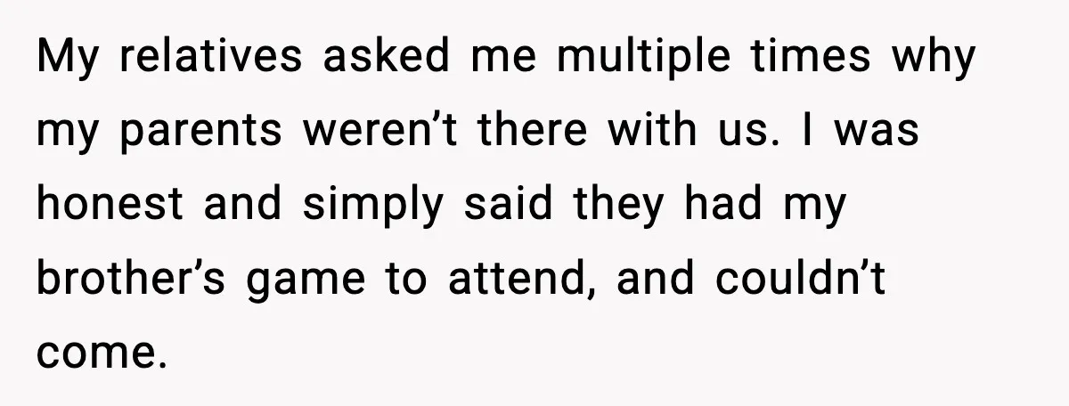 When Parents Cheer Only for Their ‘Golden’ Son, Daughter Says ‘Bye’ at Her Wedding My relatives asked me multiple times why my parents weren’t there with us. I was honest and simply said they had my brother’s game to attend, and couldn’t come.