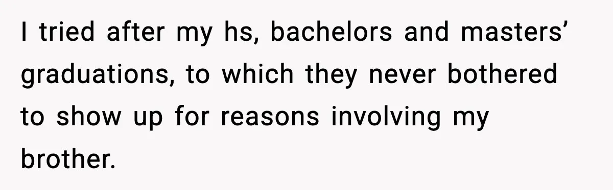 When Parents Cheer Only for Their ‘Golden’ Son, Daughter Says ‘Bye’ at Her Wedding I tried after my hs, bachelors and masters’ graduations, to which they never bothered to show up for reasons involving my brother.