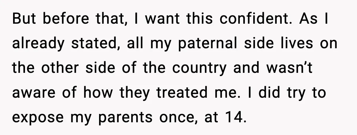 When Parents Cheer Only for Their ‘Golden’ Son, Daughter Says ‘Bye’ at Her Wedding But before that, I want this confident. As I already stated, all my paternal side lives on the other side of the country and wasn’t aware of how they treated...