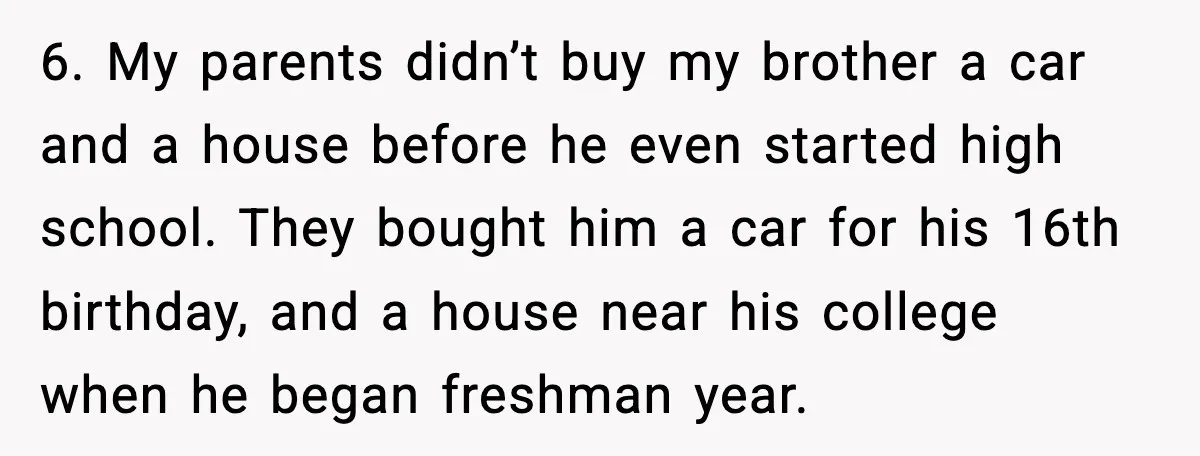 When Parents Cheer Only for Their ‘Golden’ Son, Daughter Says ‘Bye’ at Her Wedding 6. My parents didn’t buy my brother a car and a house before he even started high school. They bought him a car for his 16th birthday, and a house...