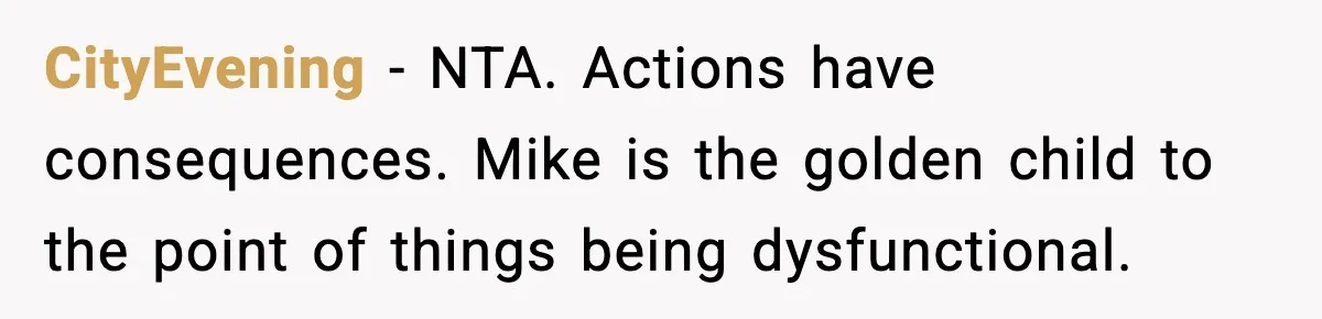 When Parents Cheer Only for Their ‘Golden’ Son, Daughter Says ‘Bye’ at Her Wedding CityEvening - NTA. Actions have consequences. Mike is the golden child to the point of things being dysfunctional.