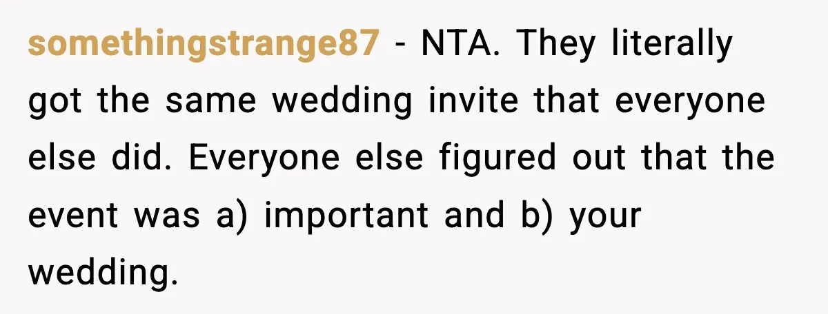 When Parents Cheer Only for Their ‘Golden’ Son, Daughter Says ‘Bye’ at Her Wedding somethingstrange87 - NTA. They literally got the same wedding invite that everyone else did. Everyone else figured out that the event was a) important and b) your wedding.