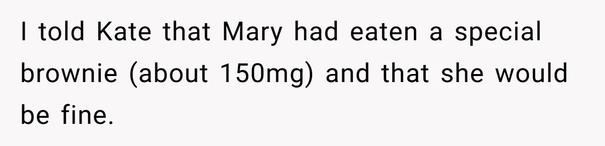 I told Kate that Mary had eaten a special brownie (about 150mg) and that she would be fine.