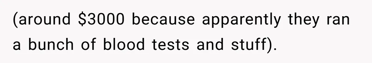 (around $3000 because apparently they ran a bunch of blood tests and stuff).