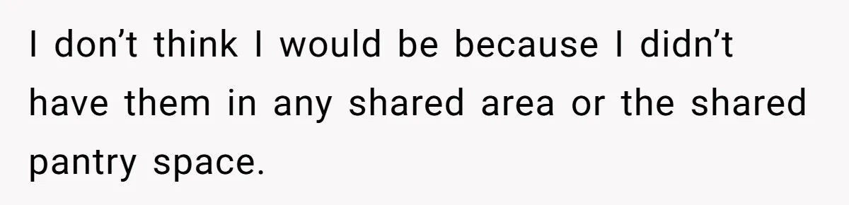 I don’t think I would be because I didn’t have them in any shared area or the shared pantry space.