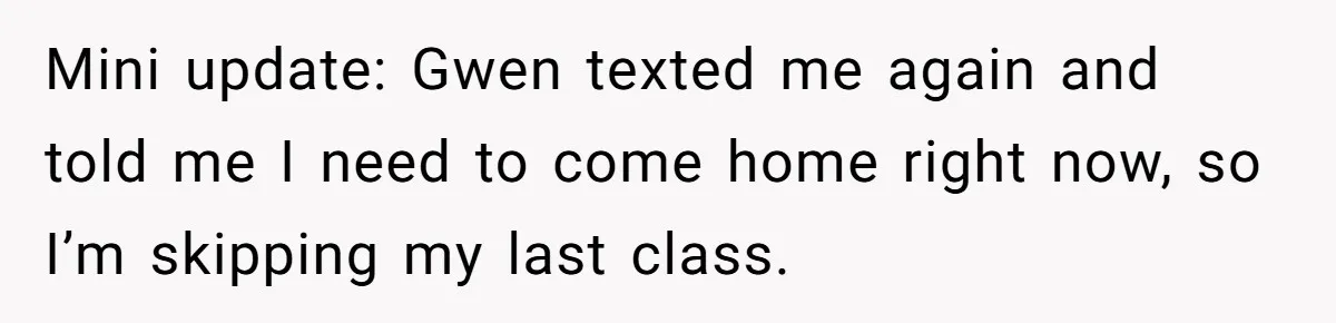 Mini update: Gwen texted me again and told me I need to come home right now, so I’m skipping my last class.