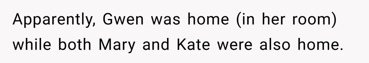 Apparently, Gwen was home (in her room) while both Mary and Kate were also home.