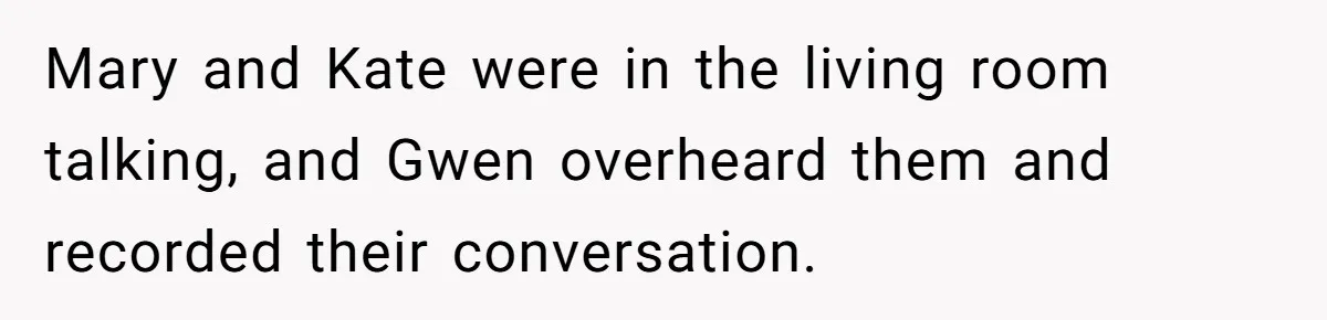 Mary and Kate were in the living room talking, and Gwen overheard them and recorded their conversation.