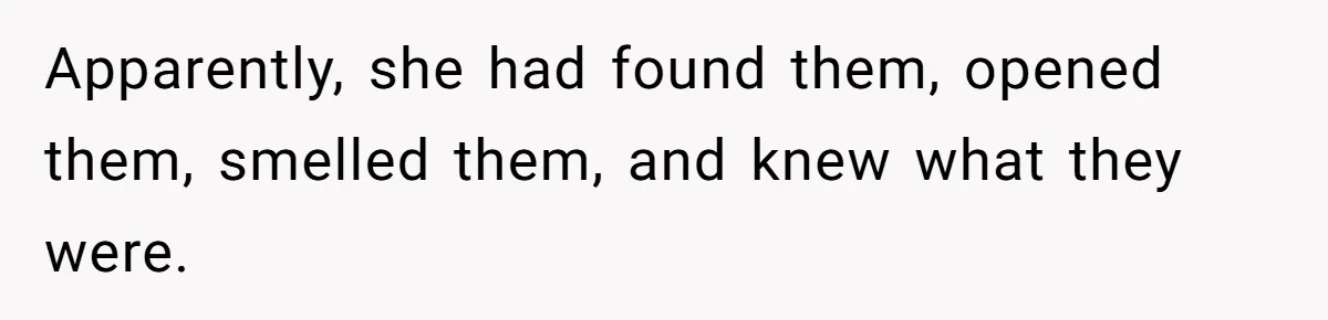 Apparently, she had found them, opened them, smelled them, and knew what they were.